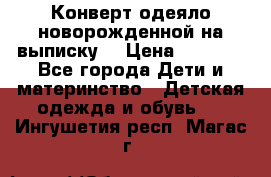 Конверт-одеяло новорожденной на выписку. › Цена ­ 1 500 - Все города Дети и материнство » Детская одежда и обувь   . Ингушетия респ.,Магас г.